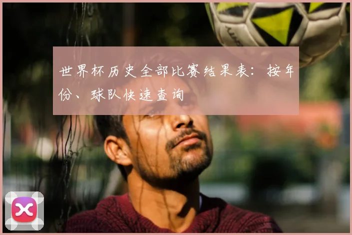 世界杯历史全部比赛结果表：按年份、球队快速查询