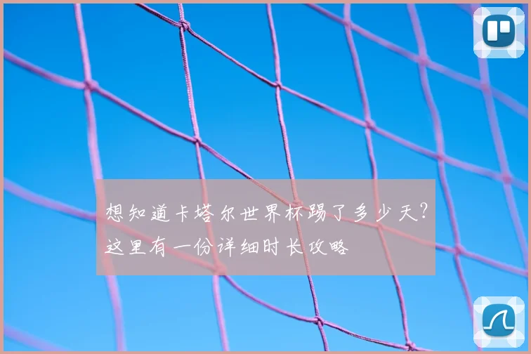 想知道卡塔尔世界杯踢了多少天？这里有一份详细时长攻略