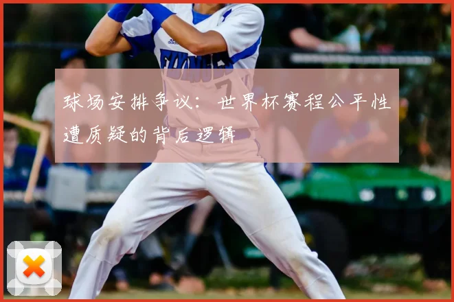 球场安排争议:世界杯赛程公平性遭质疑的背后逻辑