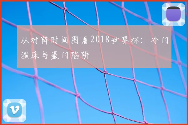 从对阵时间图看2018世界杯:冷门温床与豪门陷阱