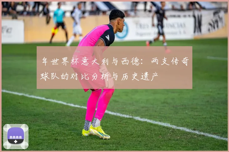 年世界杯意大利与西德:两支传奇球队的对比分析与历史遗产